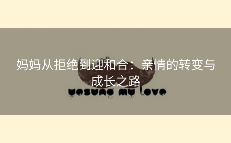 妈妈从拒绝到迎和合：亲情的转变与成长之路