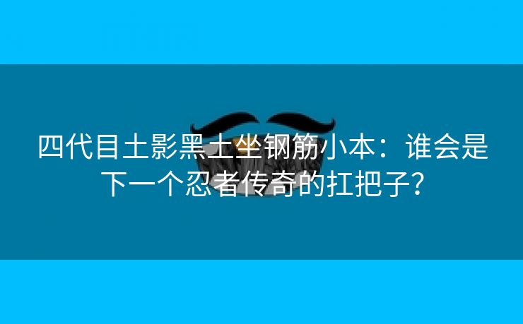 四代目土影黑土坐钢筋小本：谁会是下一个忍者传奇的扛把子？