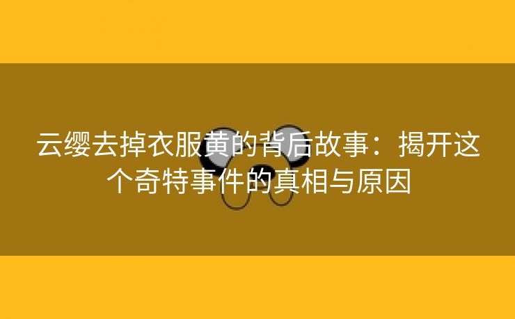 云缨去掉衣服黄的背后故事：揭开这个奇特事件的真相与原因