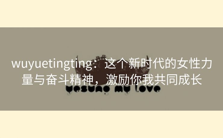 wuyuetingting：这个新时代的女性力量与奋斗精神，激励你我共同成长