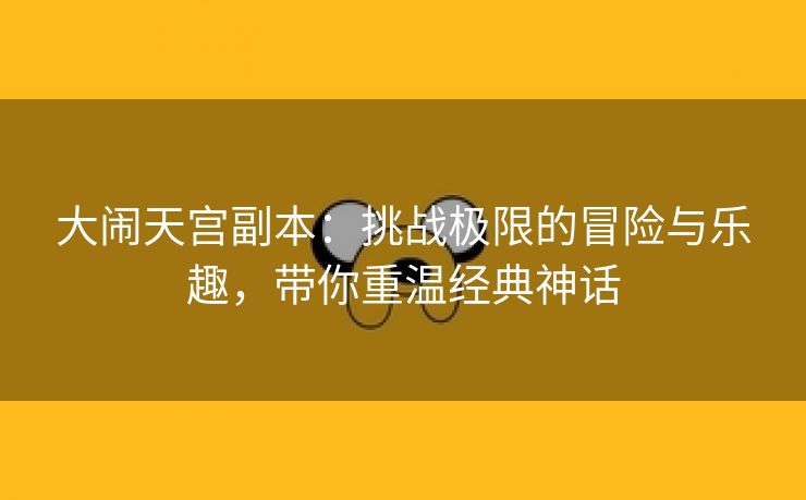 大闹天宫副本：挑战极限的冒险与乐趣，带你重温经典神话