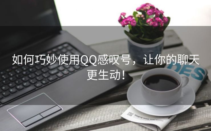 如何巧妙使用QQ感叹号，让你的聊天更生动！