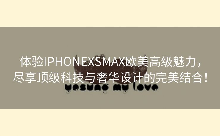 体验IPHONEXSMAX欧美高级魅力，尽享顶级科技与奢华设计的完美结合！