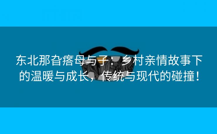 东北那旮瘩母与子：乡村亲情故事下的温暖与成长，传统与现代的碰撞！