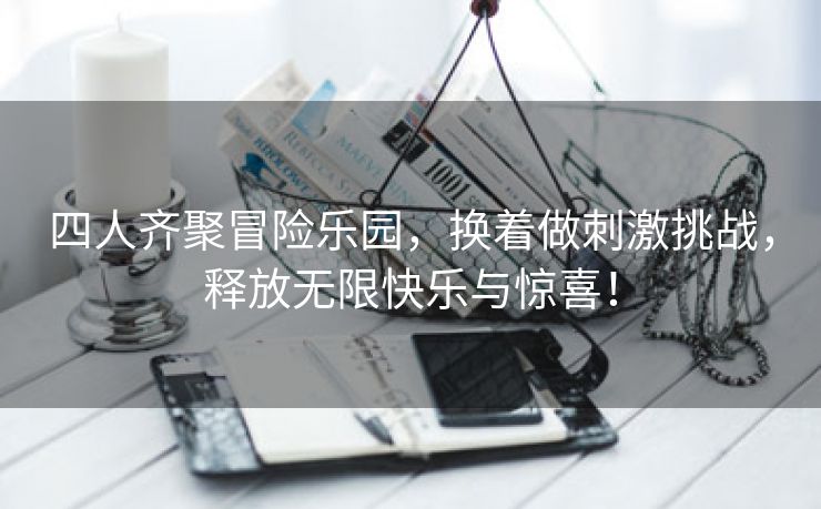 四人齐聚冒险乐园，换着做刺激挑战，释放无限快乐与惊喜！