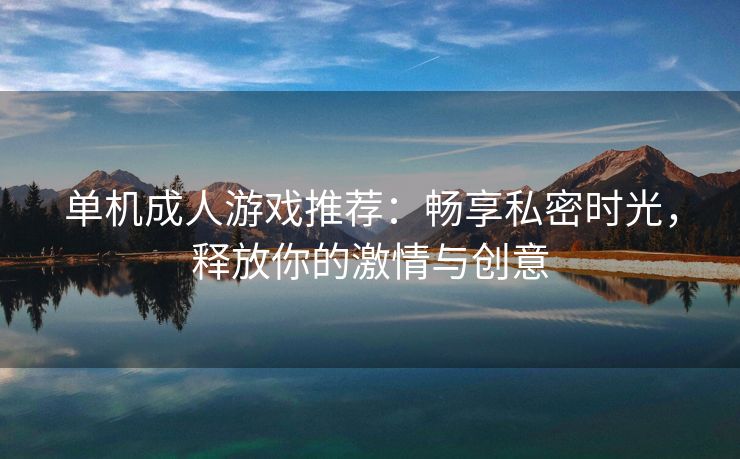 单机成人游戏推荐：畅享私密时光，释放你的激情与创意
