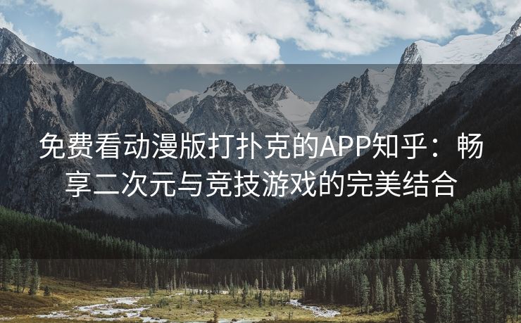 免费看动漫版打扑克的APP知乎：畅享二次元与竞技游戏的完美结合