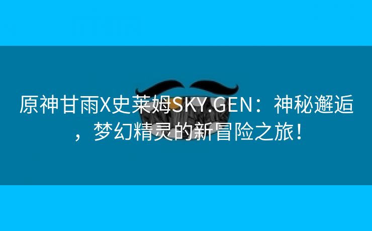 原神甘雨X史莱姆SKY.GEN：神秘邂逅，梦幻精灵的新冒险之旅！