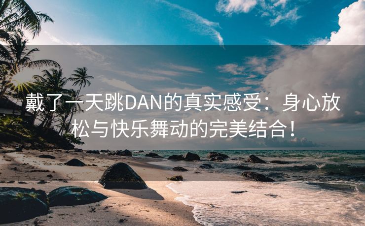 戴了一天跳DAN的真实感受：身心放松与快乐舞动的完美结合！