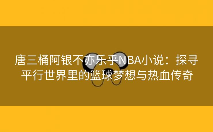 唐三桶阿银不亦乐乎NBA小说：探寻平行世界里的篮球梦想与热血传奇