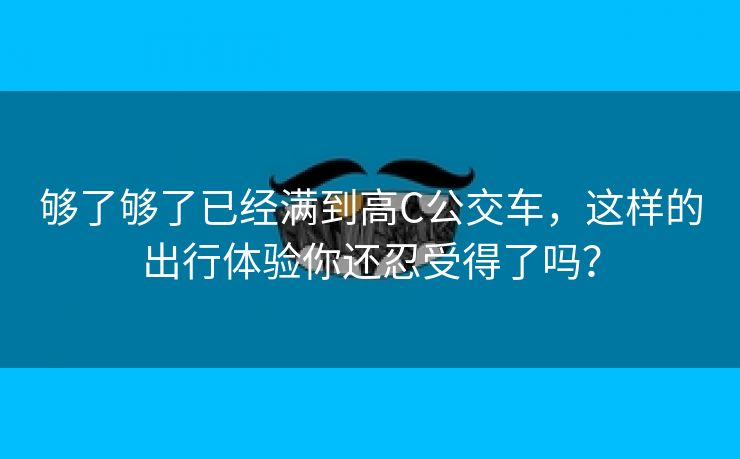 够了够了已经满到高C公交车，这样的出行体验你还忍受得了吗？