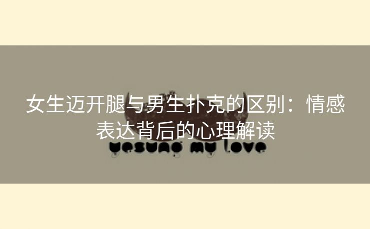 女生迈开腿与男生扑克的区别：情感表达背后的心理解读