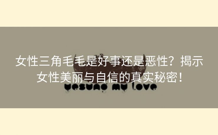 女性三角毛毛是好事还是恶性？揭示女性美丽与自信的真实秘密！