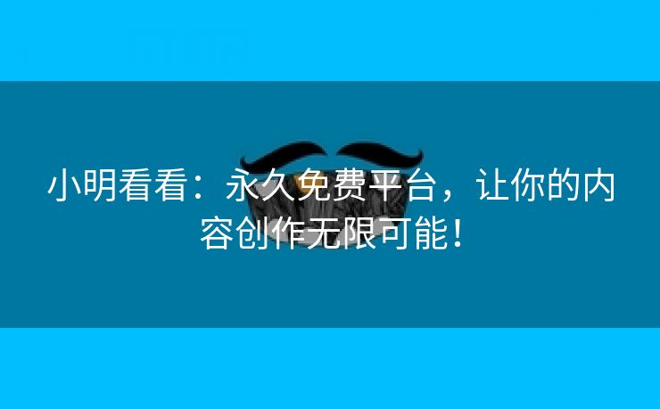 小明看看：永久免费平台，让你的内容创作无限可能！