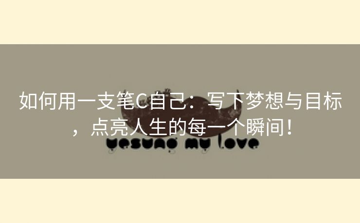 如何用一支笔C自己：写下梦想与目标，点亮人生的每一个瞬间！
