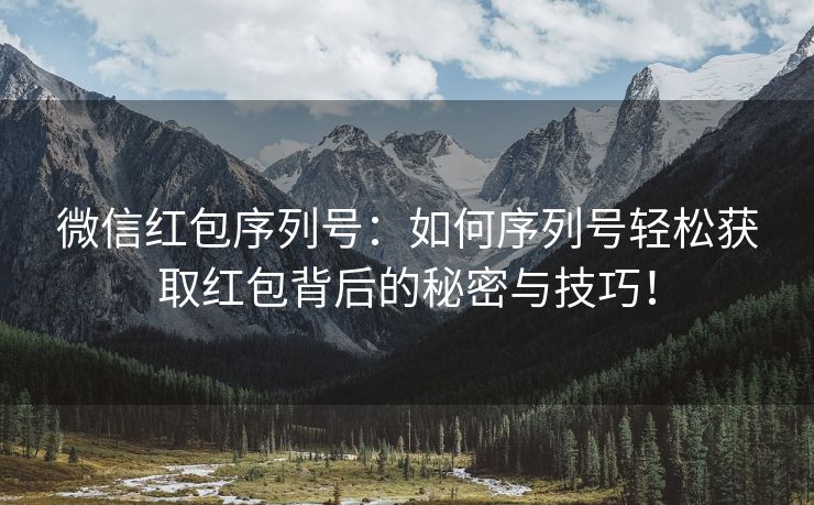 微信红包序列号：如何序列号轻松获取红包背后的秘密与技巧！