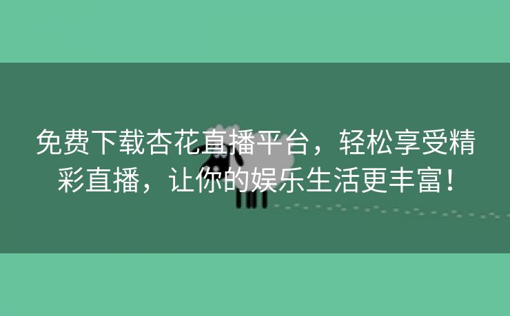 免费下载杏花直播平台，轻松享受精彩直播，让你的娱乐生活更丰富！