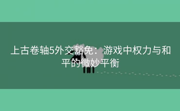 上古卷轴5外交豁免：游戏中权力与和平的微妙平衡