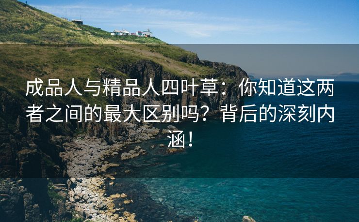 成品人与精品人四叶草：你知道这两者之间的最大区别吗？背后的深刻内涵！