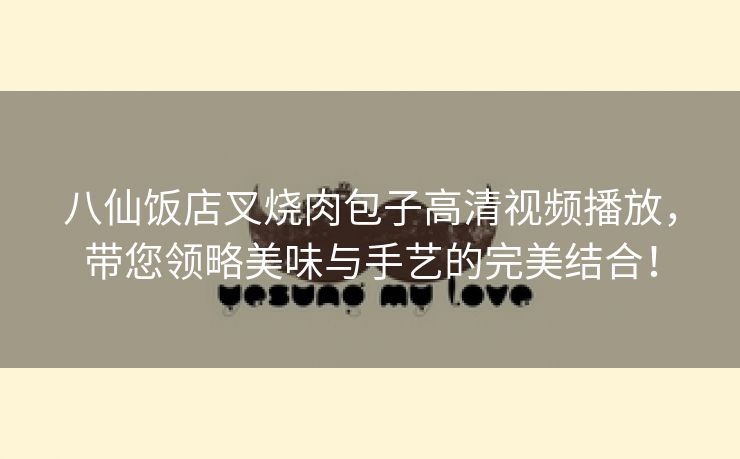 八仙饭店叉烧肉包子高清视频播放，带您领略美味与手艺的完美结合！