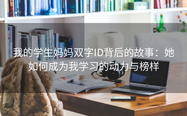 我的学生妈妈双字ID背后的故事：她如何成为我学习的动力与榜样