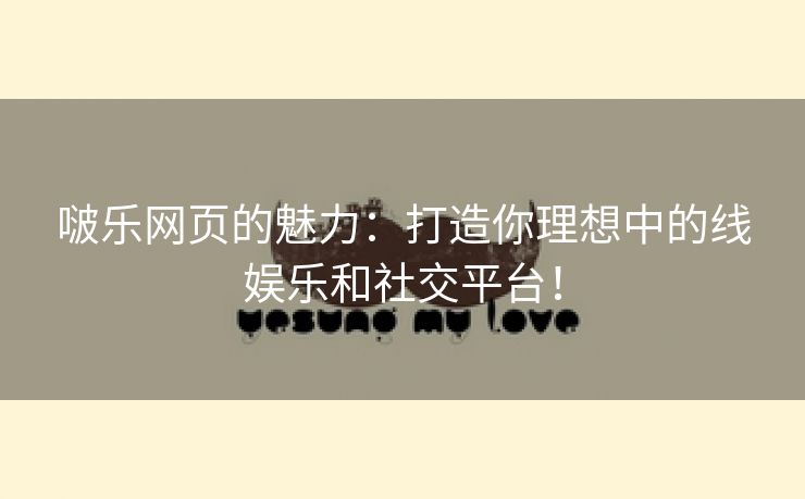 啵乐网页的魅力：打造你理想中的线娱乐和社交平台！