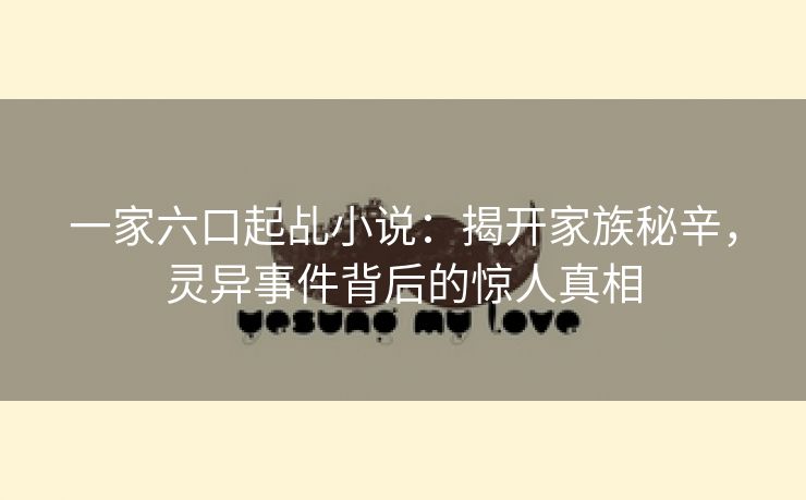 一家六口起乩小说：揭开家族秘辛，灵异事件背后的惊人真相