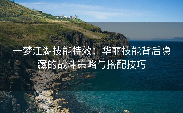 一梦江湖技能特效：华丽技能背后隐藏的战斗策略与搭配技巧