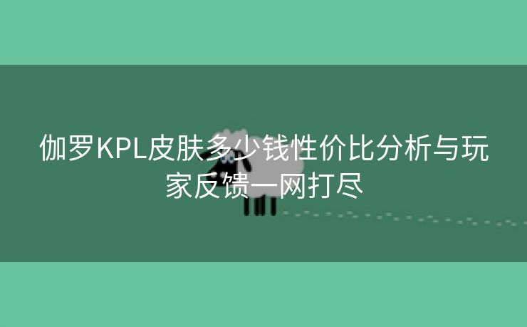 伽罗KPL皮肤多少钱性价比分析与玩家反馈一网打尽