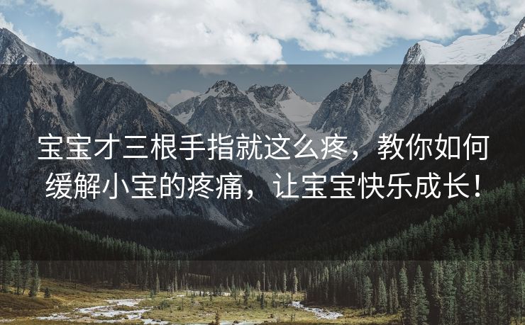 宝宝才三根手指就这么疼，教你如何缓解小宝的疼痛，让宝宝快乐成长！