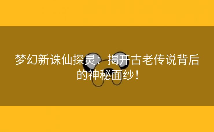 梦幻新诛仙探灵：揭开古老传说背后的神秘面纱！