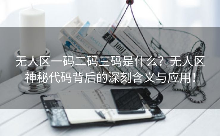 无人区一码二码三码是什么？无人区神秘代码背后的深刻含义与应用！