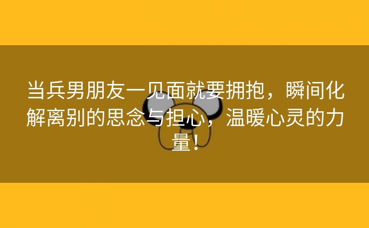 当兵男朋友一见面就要拥抱，瞬间化解离别的思念与担心，温暖心灵的力量！