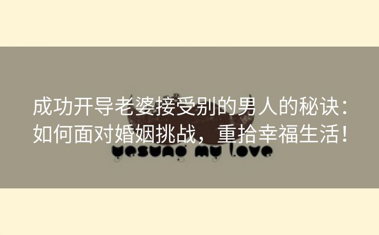 成功开导老婆接受别的男人的秘诀：如何面对婚姻挑战，重拾幸福生活！