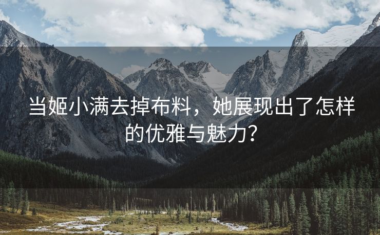 当姬小满去掉布料，她展现出了怎样的优雅与魅力？