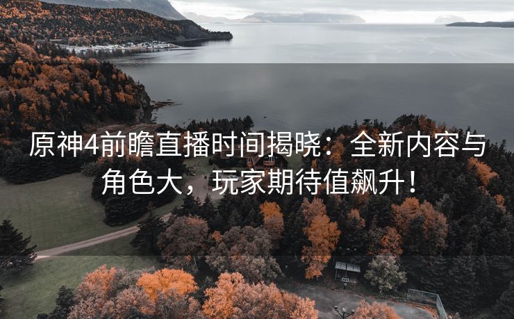 原神4前瞻直播时间揭晓：全新内容与角色大，玩家期待值飙升！