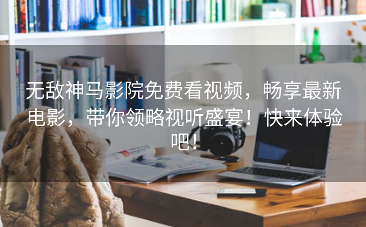无敌神马影院免费看视频，畅享最新电影，带你领略视听盛宴！快来体验吧！