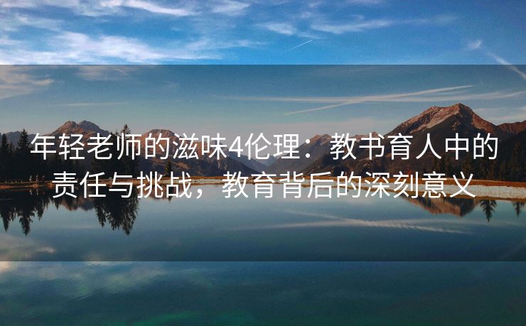 年轻老师的滋味4伦理：教书育人中的责任与挑战，教育背后的深刻意义