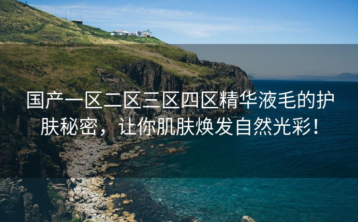 国产一区二区三区四区精华液毛的护肤秘密，让你肌肤焕发自然光彩！