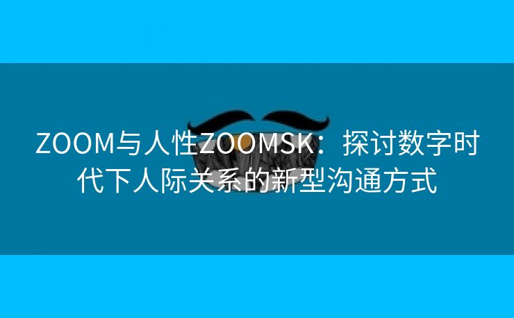 ZOOM与人性ZOOMSK：探讨数字时代下人际关系的新型沟通方式