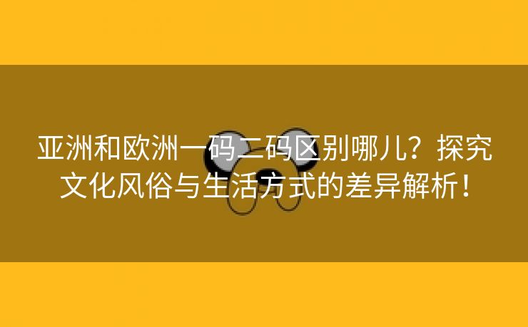 亚洲和欧洲一码二码区别哪儿？探究文化风俗与生活方式的差异解析！