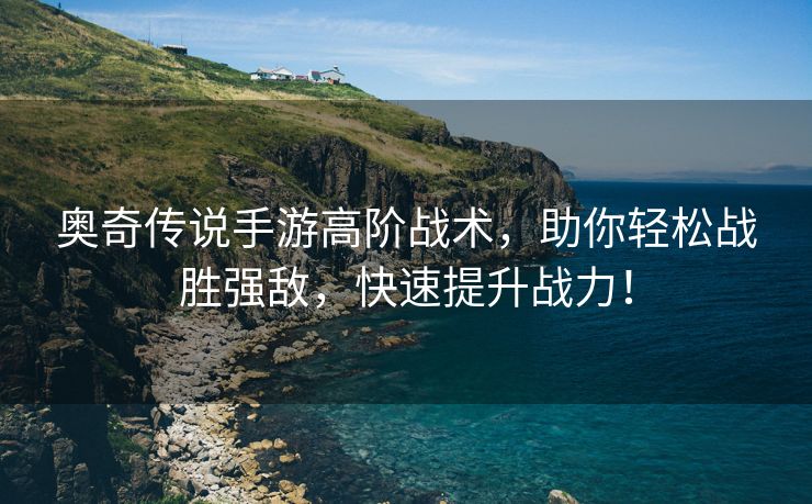 奥奇传说手游高阶战术，助你轻松战胜强敌，快速提升战力！