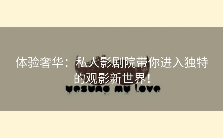 体验奢华：私人影剧院带你进入独特的观影新世界！