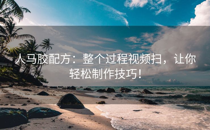 人马胶配方：整个过程视频扫，让你轻松制作技巧！