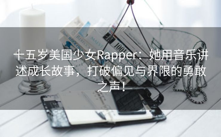 十五岁美国少女Rapper：她用音乐讲述成长故事，打破偏见与界限的勇敢之声！