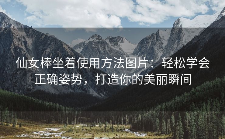 仙女棒坐着使用方法图片：轻松学会正确姿势，打造你的美丽瞬间