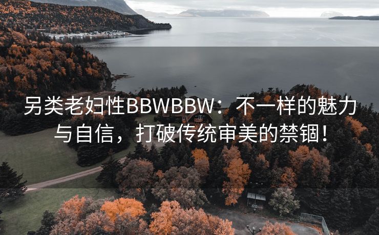 另类老妇性BBWBBW：不一样的魅力与自信，打破传统审美的禁锢！