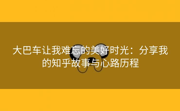 大巴车让我难忘的美好时光：分享我的知乎故事与心路历程