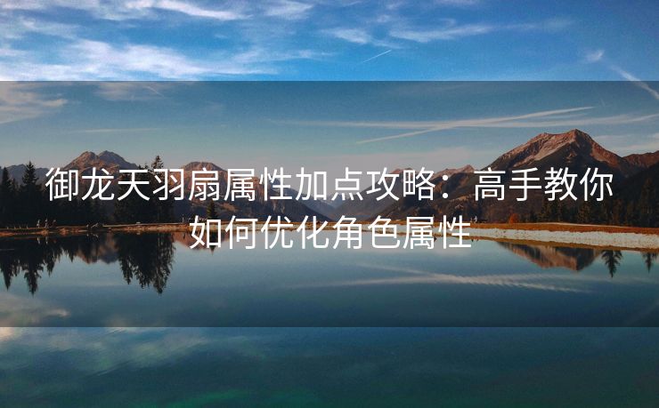 御龙天羽扇属性加点攻略：高手教你如何优化角色属性