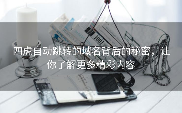 四虎自动跳转的域名背后的秘密，让你了解更多精彩内容